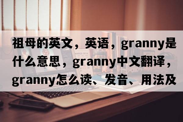 祖母的英文，英語(yǔ)，granny是什么意思，granny中文翻譯，granny怎么讀、發(fā)音、用法及例句