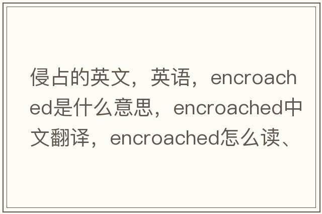 侵占的英文，英語(yǔ)，encroached是什么意思，encroached中文翻譯，encroached怎么讀、發(fā)音、用法及例句