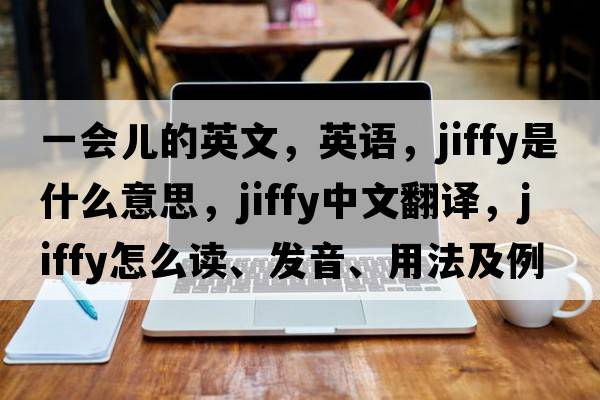 一會兒的英文，英語，jiffy是什么意思，jiffy中文翻譯，jiffy怎么讀、發(fā)音、用法及例句