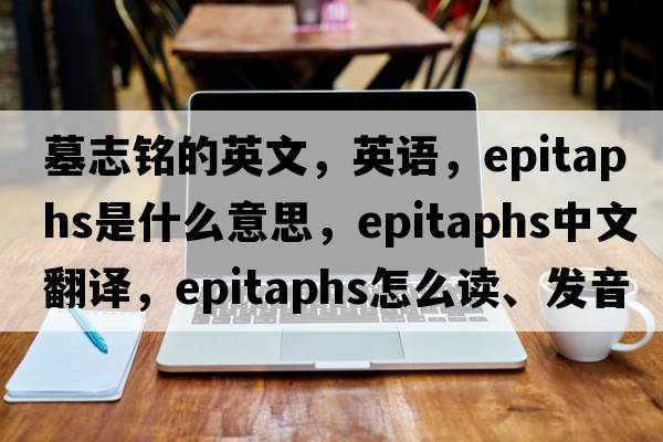 墓志銘的英文，英語，epitaphs是什么意思，epitaphs中文翻譯，epitaphs怎么讀、發(fā)音、用法及例句