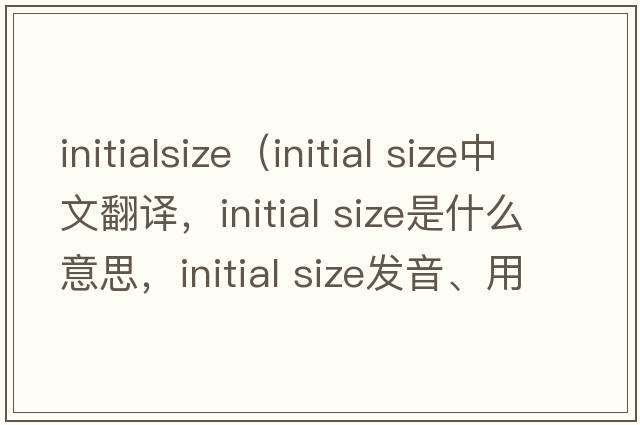 initialsize（initial size中文翻譯，initial size是什么意思，initial size發(fā)音、用法及例句）