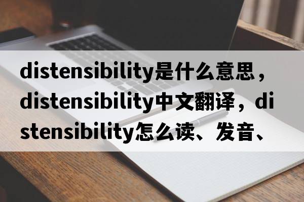 distensibility是什么意思，distensibility中文翻譯，distensibility怎么讀、發(fā)音、用法及例句