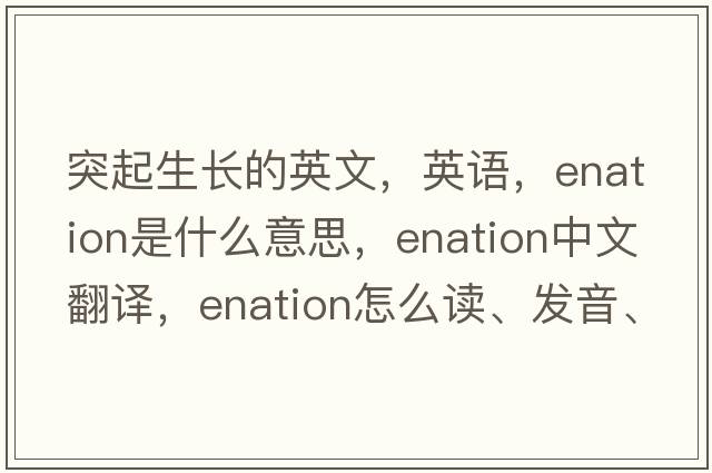 突起生長(zhǎng)的英文，英語(yǔ)，enation是什么意思，enation中文翻譯，enation怎么讀、發(fā)音、用法及例句