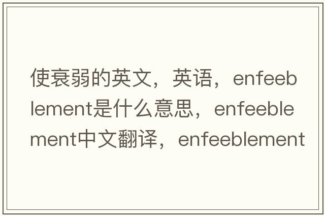 使衰弱的英文，英語，enfeeblement是什么意思，enfeeblement中文翻譯，enfeeblement怎么讀、發(fā)音、用法及例句