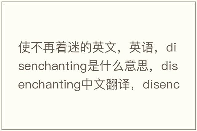 使不再著迷的英文，英語(yǔ)，disenchanting是什么意思，disenchanting中文翻譯，disenchanting怎么讀、發(fā)音、用法及例句