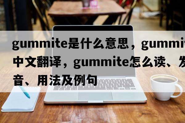 gummite是什么意思，gummite中文翻譯，gummite怎么讀、發(fā)音、用法及例句