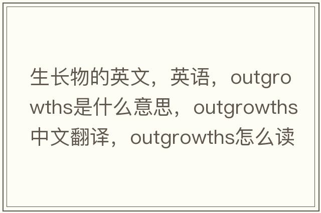 生長(zhǎng)物的英文，英語(yǔ)，outgrowths是什么意思，outgrowths中文翻譯，outgrowths怎么讀、發(fā)音、用法及例句