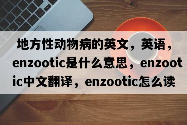  地方性動(dòng)物病的英文，英語(yǔ)，enzootic是什么意思，enzootic中文翻譯，enzootic怎么讀、發(fā)音、用法及例句
