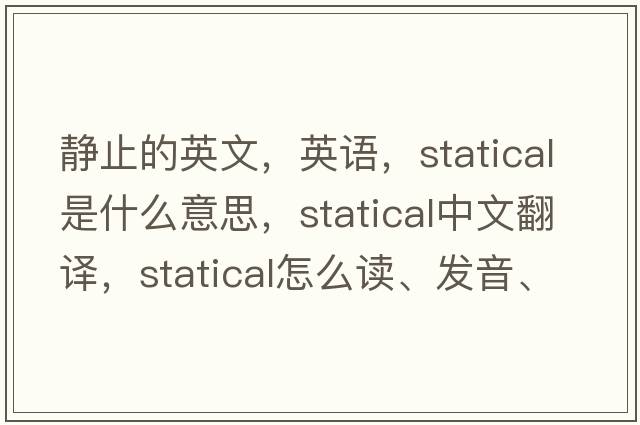 靜止的英文，英語，statical是什么意思，statical中文翻譯，statical怎么讀、發(fā)音、用法及例句