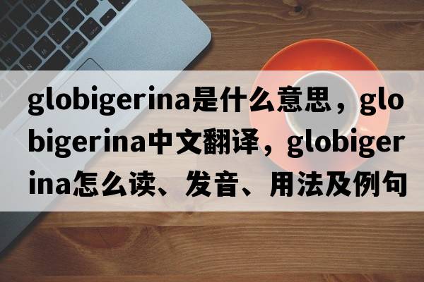 globigerina是什么意思，globigerina中文翻譯，globigerina怎么讀、發(fā)音、用法及例句