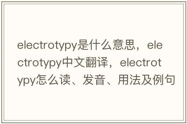 electrotypy是什么意思，electrotypy中文翻譯，electrotypy怎么讀、發(fā)音、用法及例句