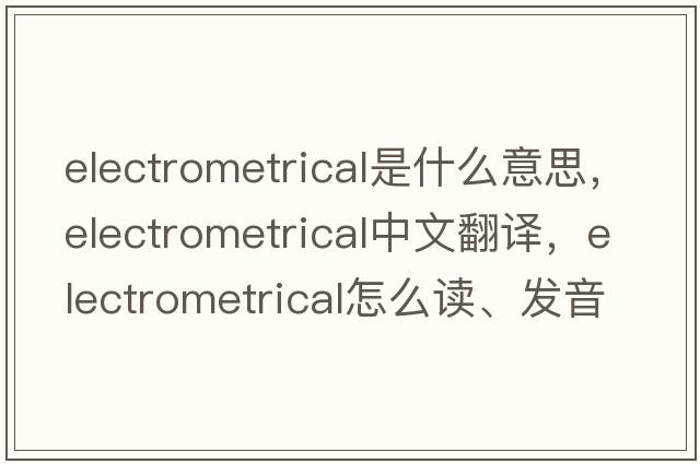 electrometrical是什么意思，electrometrical中文翻譯，electrometrical怎么讀、發(fā)音、用法及例句