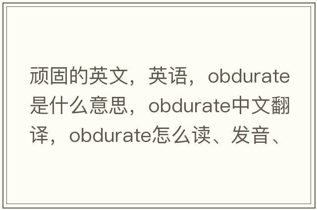 頑固的英文，英語，obdurate是什么意思，obdurate中文翻譯，obdurate怎么讀、發(fā)音、用法及例句