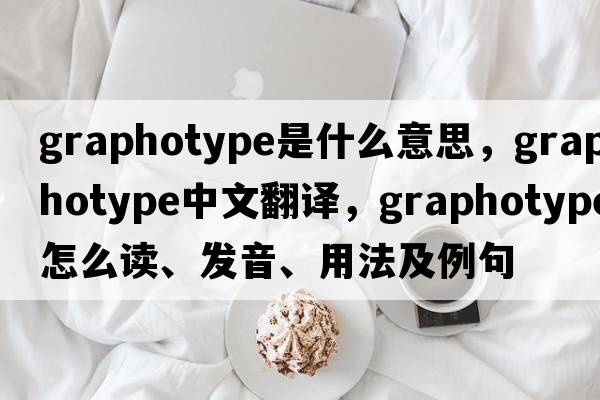 graphotype是什么意思，graphotype中文翻譯，graphotype怎么讀、發(fā)音、用法及例句