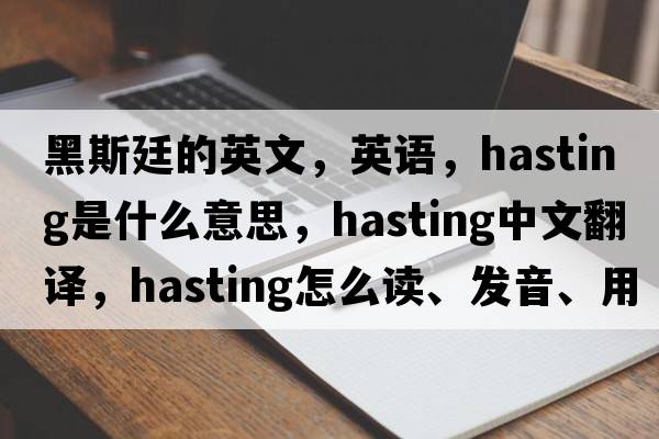 黑斯廷的英文，英語，hasting是什么意思，hasting中文翻譯，hasting怎么讀、發(fā)音、用法及例句