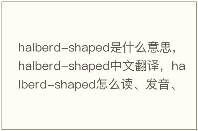 halberd-shaped是什么意思，halberd-shaped中文翻譯，halberd-shaped怎么讀、發(fā)音、用法及例句