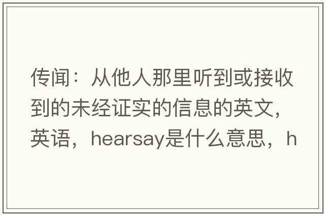 傳聞：從他人那里聽到或接收到的未經(jīng)證實的信息的英文，英語，hearsay是什么意思，hearsay中文翻譯，hearsay怎么讀、發(fā)音、用法及例句
