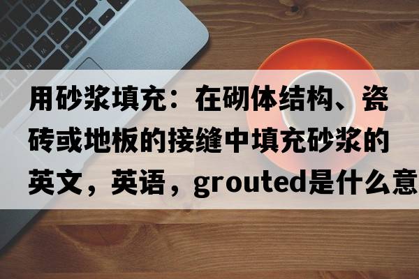 用砂漿填充：在砌體結(jié)構(gòu)、瓷磚或地板的接縫中填充砂漿的英文，英語，grouted是什么意思，grouted中文翻譯，grouted怎么讀、發(fā)音、用法及例句