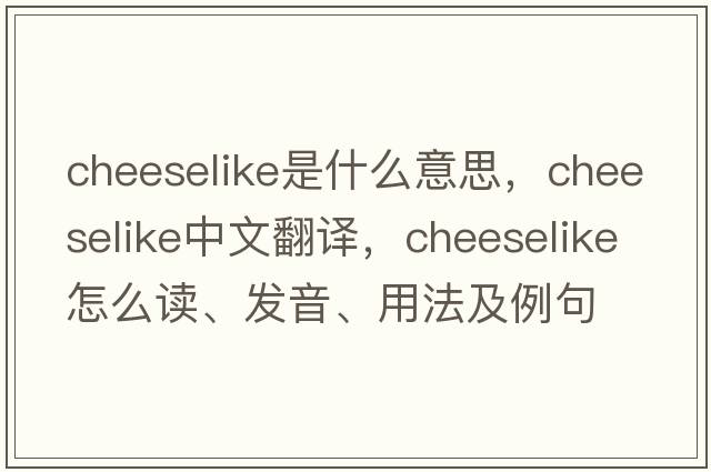 cheeselike是什么意思，cheeselike中文翻譯，cheeselike怎么讀、發(fā)音、用法及例句