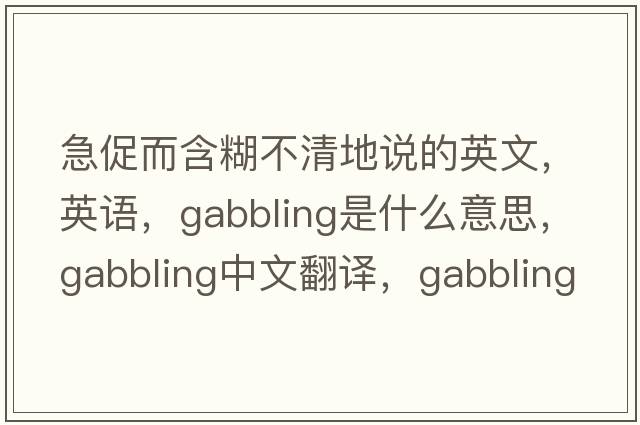 急促而含糊不清地說(shuō)的英文，英語(yǔ)，gabbling是什么意思，gabbling中文翻譯，gabbling怎么讀、發(fā)音、用法及例句