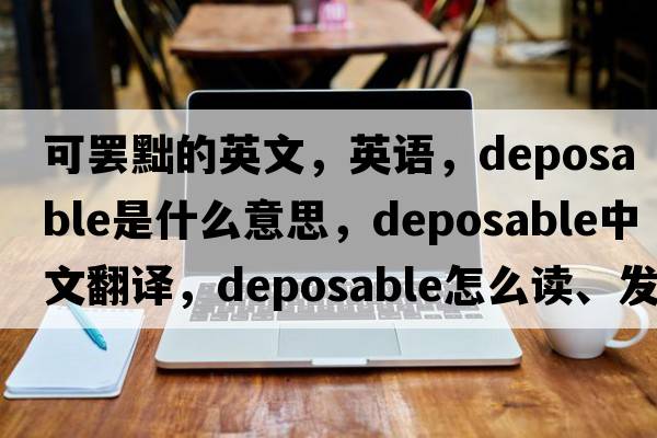 可罷黜的英文，英語(yǔ)，deposable是什么意思，deposable中文翻譯，deposable怎么讀、發(fā)音、用法及例句