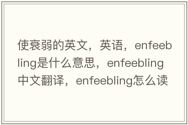 使衰弱的英文，英語，enfeebling是什么意思，enfeebling中文翻譯，enfeebling怎么讀、發(fā)音、用法及例句