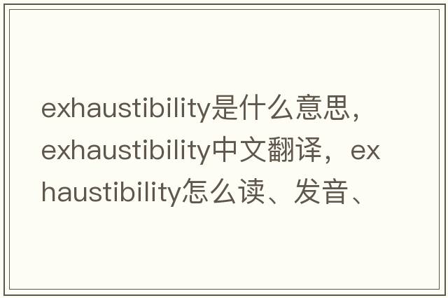 exhaustibility是什么意思，exhaustibility中文翻譯，exhaustibility怎么讀、發(fā)音、用法及例句