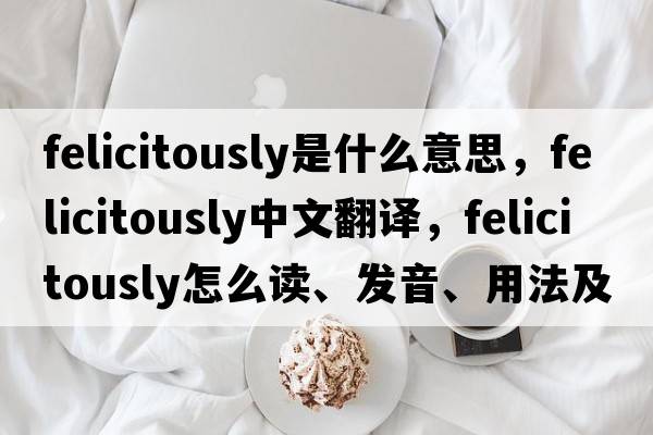 felicitously是什么意思，felicitously中文翻譯，felicitously怎么讀、發(fā)音、用法及例句