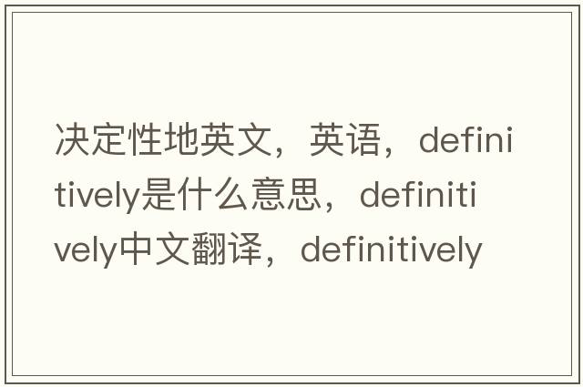 決定性地英文，英語，definitively是什么意思，definitively中文翻譯，definitively怎么讀、發(fā)音、用法及例句
