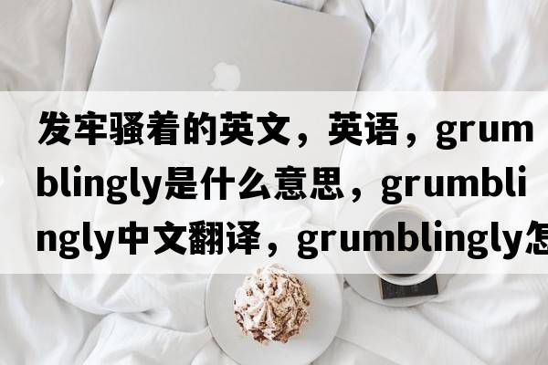 發(fā)牢騷著的英文，英語(yǔ)，grumblingly是什么意思，grumblingly中文翻譯，grumblingly怎么讀、發(fā)音、用法及例句