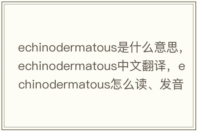 echinodermatous是什么意思，echinodermatous中文翻譯，echinodermatous怎么讀、發(fā)音、用法及例句