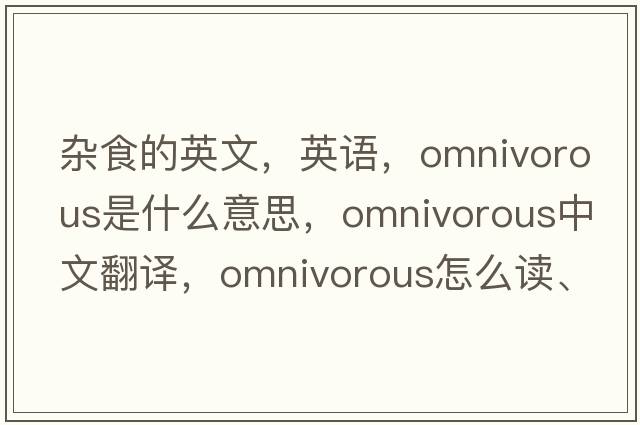 雜食的英文，英語，omnivorous是什么意思，omnivorous中文翻譯，omnivorous怎么讀、發(fā)音、用法及例句