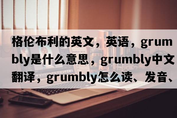 格倫布利的英文，英語(yǔ)，Grumbly是什么意思，Grumbly中文翻譯，Grumbly怎么讀、發(fā)音、用法及例句
