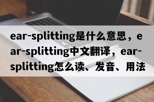 ear-splitting是什么意思，ear-splitting中文翻譯，ear-splitting怎么讀、發(fā)音、用法及例句