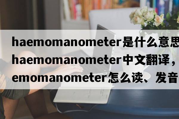 haemomanometer是什么意思，haemomanometer中文翻譯，haemomanometer怎么讀、發(fā)音、用法及例句