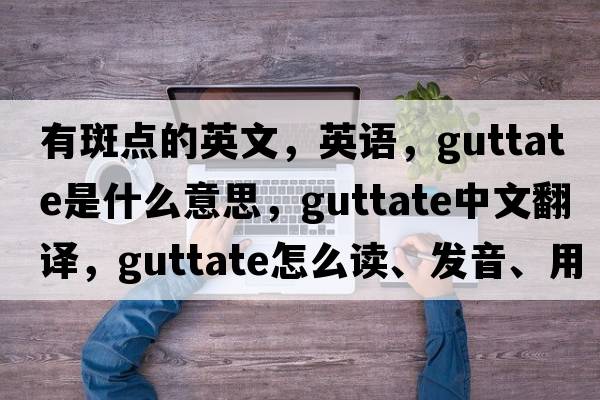 有斑點的英文，英語，guttate是什么意思，guttate中文翻譯，guttate怎么讀、發(fā)音、用法及例句