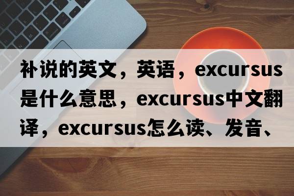 補說的英文，英語，excursus是什么意思，excursus中文翻譯，excursus怎么讀、發(fā)音、用法及例句