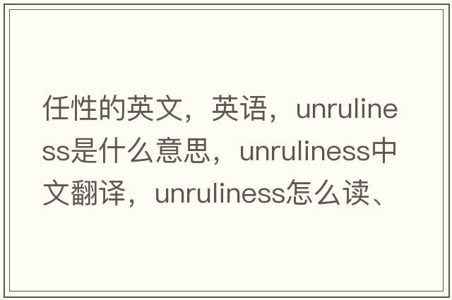 任性的英文，英語(yǔ)，unruliness是什么意思，unruliness中文翻譯，unruliness怎么讀、發(fā)音、用法及例句