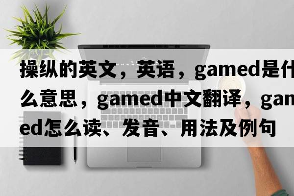 操縱的英文，英語，gamed是什么意思，gamed中文翻譯，gamed怎么讀、發(fā)音、用法及例句