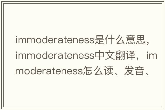 immoderateness是什么意思，immoderateness中文翻譯，immoderateness怎么讀、發(fā)音、用法及例句