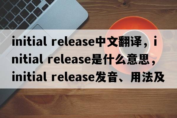 initial release中文翻譯，initial release是什么意思，initial release發(fā)音、用法及例句
