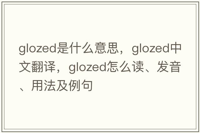 glozed是什么意思，glozed中文翻譯，glozed怎么讀、發(fā)音、用法及例句