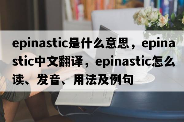 epinastic是什么意思，epinastic中文翻譯，epinastic怎么讀、發(fā)音、用法及例句