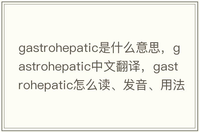 gastrohepatic是什么意思，gastrohepatic中文翻譯，gastrohepatic怎么讀、發(fā)音、用法及例句