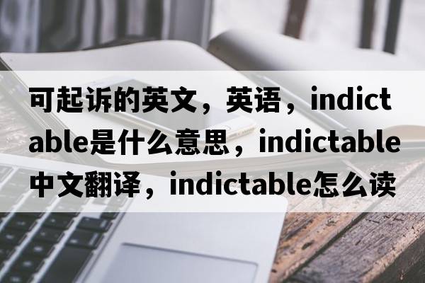 可起訴的英文，英語(yǔ)，indictable是什么意思，indictable中文翻譯，indictable怎么讀、發(fā)音、用法及例句