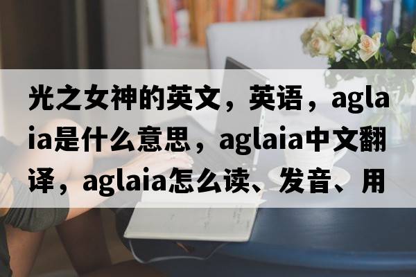 光之女神的英文，英語(yǔ)，Aglaia是什么意思，Aglaia中文翻譯，Aglaia怎么讀、發(fā)音、用法及例句