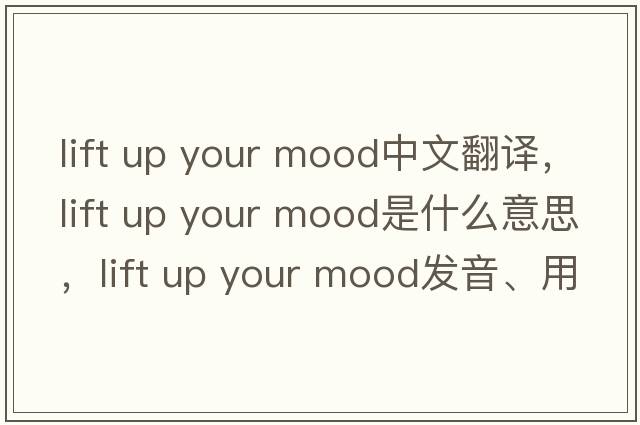 lift up your mood中文翻譯，lift up your mood是什么意思，lift up your mood發(fā)音、用法及例句