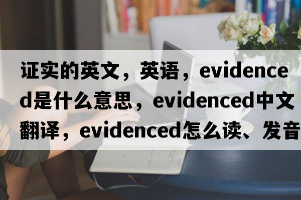 證實的英文，英語，evidenced是什么意思，evidenced中文翻譯，evidenced怎么讀、發(fā)音、用法及例句