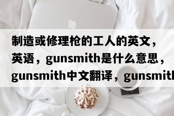 制造或修理槍的工人的英文，英語，gunsmith是什么意思，gunsmith中文翻譯，gunsmith怎么讀、發(fā)音、用法及例句
