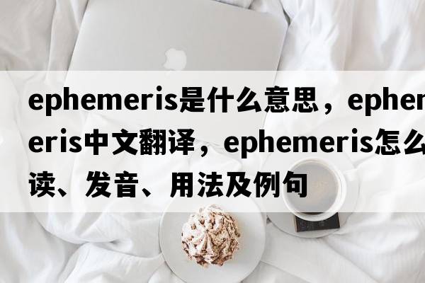 ephemeris是什么意思，ephemeris中文翻譯，ephemeris怎么讀、發(fā)音、用法及例句